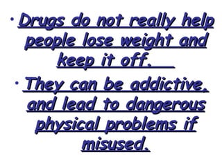 • Drugs do not really help
   people lose weight and
       keep it off.
 • They can be addictive,
   and lead to dangerous
    physical problems if
          misused.
 