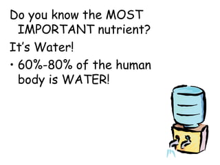 Do you know the MOST
  IMPORTANT nutrient?
It’s Water!
• 60%-80% of the human
  body is WATER!
 