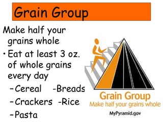 Grain Group
Make half your
  grains whole
• Eat at least 3 oz.
  of whole grains
  every day
  – Cereal -Breads
  – Crackers -Rice
  – Pasta
 