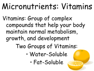 Micronutrients: Vitamins
Vitamins: Group of complex
 compounds that help your body
 maintain normal metabolism,
 growth, and development
     Two Groups of Vitamins:
         • Water-Soluble
           • Fat-Soluble
 