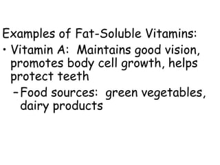 Examples of Fat-Soluble Vitamins:
• Vitamin A: Maintains good vision,
  promotes body cell growth, helps
  protect teeth
  – Food sources: green vegetables,
    dairy products
 