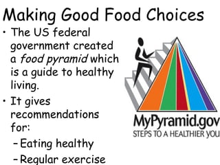 Making Good Food Choices
• The US federal
  government created
  a food pyramid which
  is a guide to healthy
  living.
• It gives
  recommendations
  for:
   – Eating healthy
   – Regular exercise
 