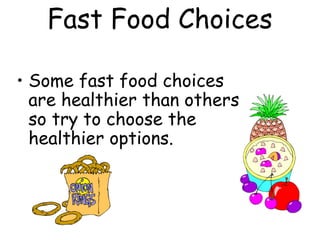 Fast Food Choices

• Some fast food choices
  are healthier than others
  so try to choose the
  healthier options.
 