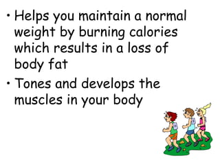 • Helps you maintain a normal
  weight by burning calories
  which results in a loss of
  body fat
• Tones and develops the
  muscles in your body
 