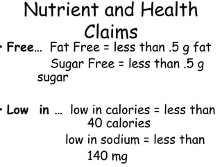 Nutrient and Health
          Claims
• Free… Fat Free = less than .5 g fat
        Sugar Free = less than .5 g
      sugar

• Low in … low in calories = less than
              40 calories
          low in sodium = less than
              140 mg
 