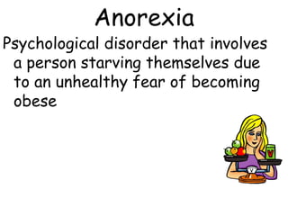 Anorexia
Psychological disorder that involves
 a person starving themselves due
 to an unhealthy fear of becoming
 obese
 