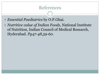 References
 Essential Paediatrics by O.P.Ghai.
 Nutritive value of Indian Foods, National Institute
of Nutrition, Indian Council of Medical Research,
Hyderabad. Pg47-48,59-60.
 