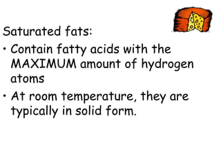 Saturated fats:
• Contain fatty acids with the
MAXIMUM amount of hydrogen
atoms
• At room temperature, they are
typically in solid form.
 