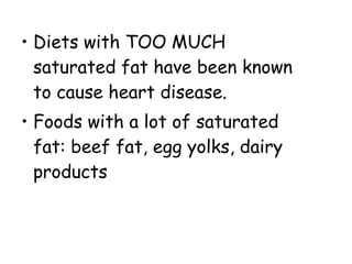 • Diets with TOO MUCH
saturated fat have been known
to cause heart disease.
• Foods with a lot of saturated
fat: beef fat, egg yolks, dairy
products
 