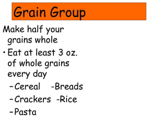 Grain Group
Make half your
grains whole
• Eat at least 3 oz.
of whole grains
every day
–Cereal -Breads
–Crackers -Rice
–Pasta
 