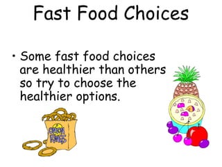 Fast Food Choices
• Some fast food choices
are healthier than others
so try to choose the
healthier options.
 