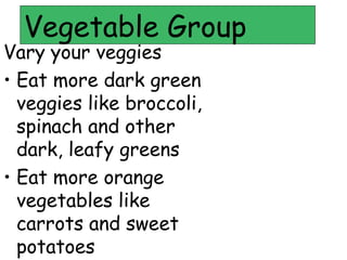 Vegetable Group
Vary your veggies
• Eat more dark green
veggies like broccoli,
spinach and other
dark, leafy greens
• Eat more orange
vegetables like
carrots and sweet
potatoes
 