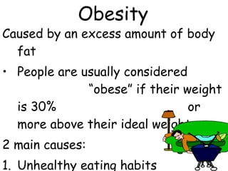 Caused by an excess amount of body
fat
• People are usually considered
“obese” if their weight
is 30% or
more above their ideal weight.
2 main causes:
1. Unhealthy eating habits
Obesity
 