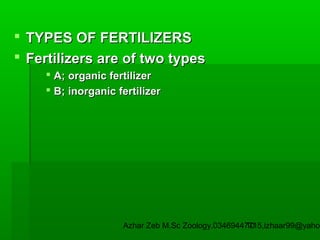  TYPES OF FERTILIZERS
 Fertilizers are of two types
 A; organic fertilizer
 B; inorganic fertilizer

Azhar Zeb M.Sc Zoology.03469447715,izhaar99@yahoo
10

 