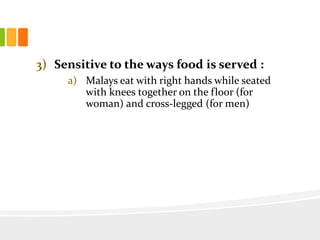 3) Sensitive to the ways food is served :
a) Malays eat with right hands while seated
with knees together on the floor (for
woman) and cross-legged (for men)
 