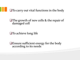 To carry out vital functions in the body
The growth of new cells & the repair of
damaged cell
To achieve long life
Ensure sufficient energy for the body
according to its needs
 