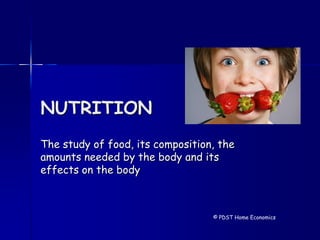 NUTRITION
The study of food, its composition, the
amounts needed by the body and its
effects on the body
© PDST Home Economics
 
