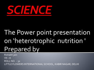 The Power point presentation
on ‘heterotrophic nutrition '
Prepared by
Rishabh jain
VII – A
ROLL NO. - 32
LITTLE FLOWERS INTERNATIONAL SCHOOL, KABIR NAGAR, DELHI
 