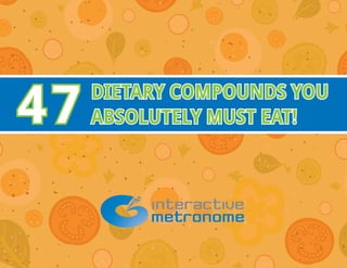 47 DIETARY COMPOUNDS YOU 
ABSOLUTELY MUST EAT! 
 