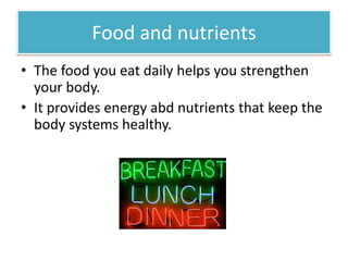 Food and nutrients 
• The food you eat daily helps you strengthen 
your body. 
• It provides energy abd nutrients that keep the 
body systems healthy. 
 