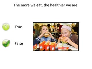 The more we eat, the healthier we are. 
True 
False 
 