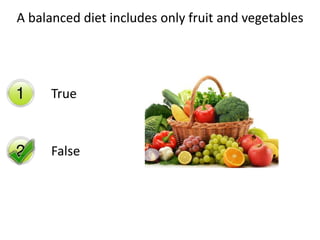 A balanced diet includes only fruit and vegetables 
True 
False 
 