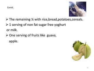  The remaining ¼ with rice,bread,potatoes,cereals.
 1 serving of non fat sugar free yoghurt
or milk.
 One serving of fruits like guava,
apple.
Contd..
71
 