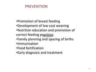 90
•Promotion of breast feeding
•Development of low cost weaning
•Nutrition education and promotion of
correct feeding practices
•Family planning and spacing of births
•Immunization
•Food fortification
•Early diagnosis and treatment
PREVENTION
Conclusion
 