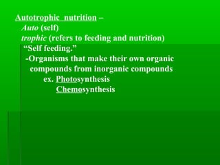 Autotrophic nutrition –
Auto (self)
trophic (refers to feeding and nutrition)
“Self feeding.”
-Organisms that make their own organic
compounds from inorganic compounds
ex. Photosynthesis
Chemosynthesis
 