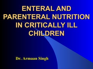 ENTERAL ANDENTERAL AND
PARENTERAL NUTRITIONPARENTERAL NUTRITION
IN CRITICALLY ILLIN CRITICALLY ILL
CHILDRENCHILDREN
Dr. Armaan SinghDr. Armaan Singh
 