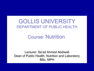 GOLLIS UNIVERSITY
DEPARTMENT OF PUBLIC HEALTH
Course: Nutrition
Lecturer: Sa’ad Ahmed Abdiwali
Dean of Public Health, Nutrition and Laboratory
BSc, MPH
1
 