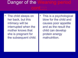 Danger of the Weaning period
cont;;;;;
• The child sleeps on
her back, but this
intimacy will be
interrupted when the
mother knows that
she is pregnant for
the subsequent child.
• This is a psychological
blow for the child and
causes poor appetite
and as the result the
child can develop
protein energy
malnutrition.
113
 