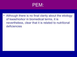 PEM:
• Although there is no final clarity about the etiology
of kwashiorkor in biomedical terms, it is
nevertheless, clear that it is related to nutritional
deficiencies
117
 