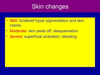 Skin changes
• Mild: localized hyper pigmentation and skin
cracks
• Moderate: skin peals off, desquamation.
• Severe: superficial ulceration, bleeding
121
 