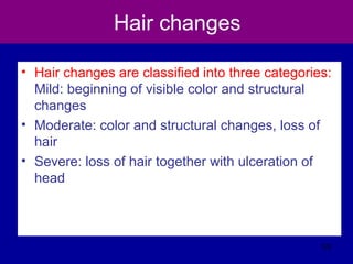 Hair changes
• Hair changes are classified into three categories:
Mild: beginning of visible color and structural
changes
• Moderate: color and structural changes, loss of
hair
• Severe: loss of hair together with ulceration of
head
122
 