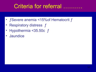 Criteria for referral ……….
• ƒSevere anemia <15%of Hematocrit ƒ
• Respiratory distress ƒ
• Hypothermia <35.50c ƒ
• Jaundice
127
 