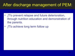 After discharge management of PEM:
• ƒTo prevent relapse and future deterioration,
through nutrition education and demonstration of
the parents.
• ƒTo achieve long term follow up
128
 