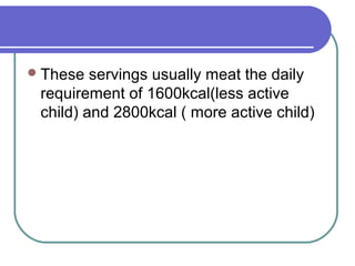 These servings usually meat the daily
requirement of 1600kcal(less active
child) and 2800kcal ( more active child)
 