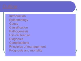Outline
 Introduction
 Epidemiology
 Cause
 Classification
 Pathogenesis
 Clinical feature
 Diagnosis
 Complications
 Principles of management
 Prognosis and mortality
 