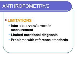 ANTHROPOMETRY/2
LIMITATIONS
Inter-observers’ errors in
measurement
Limited nutritional diagnosis
Problems with reference standards
 