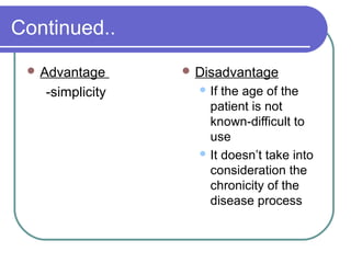 Continued..
 Advantage
-simplicity
 Disadvantage
 If the age of the
patient is not
known-difficult to
use
 It doesn’t take into
consideration the
chronicity of the
disease process
 
