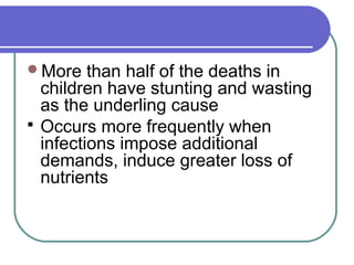 More than half of the deaths in
children have stunting and wasting
as the underling cause
 Occurs more frequently when
infections impose additional
demands, induce greater loss of
nutrients
 