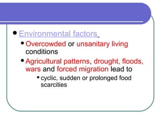 Environmental factors
Overcowded or unsanitary living
conditions
Agricultural patterns, drought, floods,
wars and forced migration lead to
cyclic, sudden or prolonged food
scarcities
 