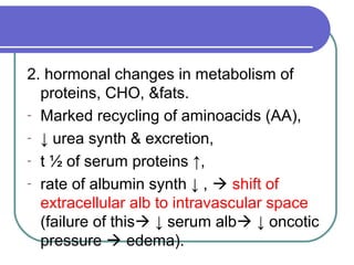2. hormonal changes in metabolism of
proteins, CHO, &fats.
- Marked recycling of aminoacids (AA),
- ↓ urea synth & excretion,
- t ½ of serum proteins ↑,
- rate of albumin synth ↓ ,  shift of
extracellular alb to intravascular space
(failure of this ↓ serum alb ↓ oncotic
pressure  edema).
 
