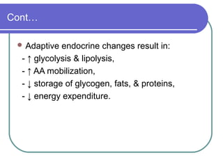 Cont…
 Adaptive endocrine changes result in:
- ↑ glycolysis & lipolysis,
- ↑ AA mobilization,
- ↓ storage of glycogen, fats, & proteins,
- ↓ energy expenditure.
 