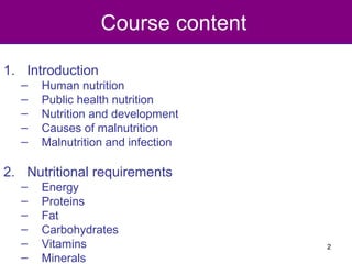 Course content
1. Introduction
– Human nutrition
– Public health nutrition
– Nutrition and development
– Causes of malnutrition
– Malnutrition and infection
2. Nutritional requirements
– Energy
– Proteins
– Fat
– Carbohydrates
– Vitamins
– Minerals
2
 
