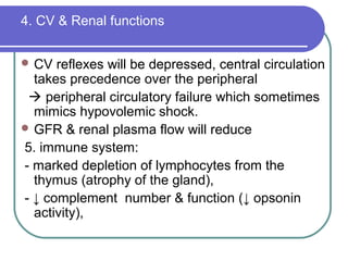 4. CV & Renal functions
 CV reflexes will be depressed, central circulation
takes precedence over the peripheral
 peripheral circulatory failure which sometimes
mimics hypovolemic shock.
 GFR & renal plasma flow will reduce
5. immune system:
- marked depletion of lymphocytes from the
thymus (atrophy of the gland),
- ↓ complement number & function (↓ opsonin
activity),
 