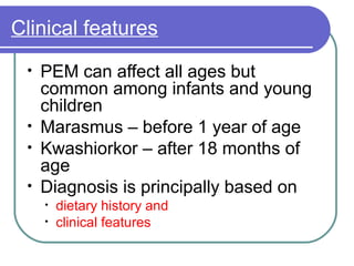 Clinical features
• PEM can affect all ages but
common among infants and young
children
• Marasmus – before 1 year of age
• Kwashiorkor – after 18 months of
age
• Diagnosis is principally based on
• dietary history and
• clinical features
 