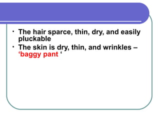• The hair sparce, thin, dry, and easily
pluckable
• The skin is dry, thin, and wrinkles –
‘baggy pant ‘
 