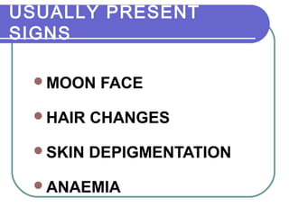 USUALLY PRESENT
SIGNS
MOON FACE
HAIR CHANGES
SKIN DEPIGMENTATION
ANAEMIA
 